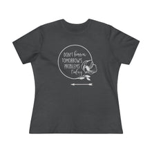 Load image into Gallery viewer, Don't Borrow Tomorrow's Problems Today Women's Premium Tee