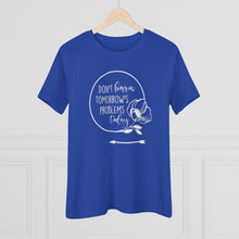 Load image into Gallery viewer, Don't Borrow Tomorrow's Problems Today Women's Premium Tee