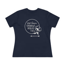 Load image into Gallery viewer, Don't Borrow Tomorrow's Problems Today Women's Premium Tee