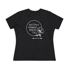 Load image into Gallery viewer, Don't Borrow Tomorrow's Problems Today Women's Premium Tee